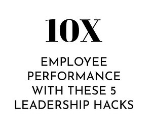 10X Employee Performance With These 5 Leadership Hacks